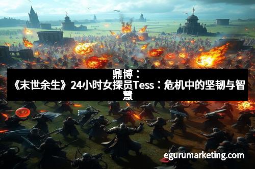 鼎博：《末世余生》24小时女探员Tess：危机中的坚韧与智慧